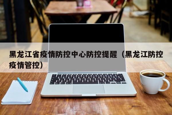 黑龙江疫情防控转入应急状态︰(黑龙江疫情防控转入应急状态是什么)-第3张图片